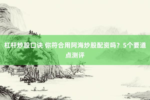 杠杆炒股口诀 你符合用阿海炒股配资吗？5个要道点测评