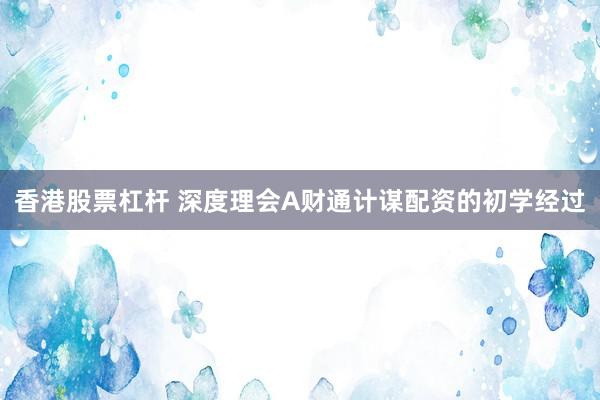 香港股票杠杆 深度理会A财通计谋配资的初学经过