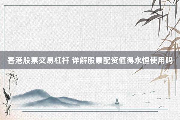香港股票交易杠杆 详解股票配资值得永恒使用吗