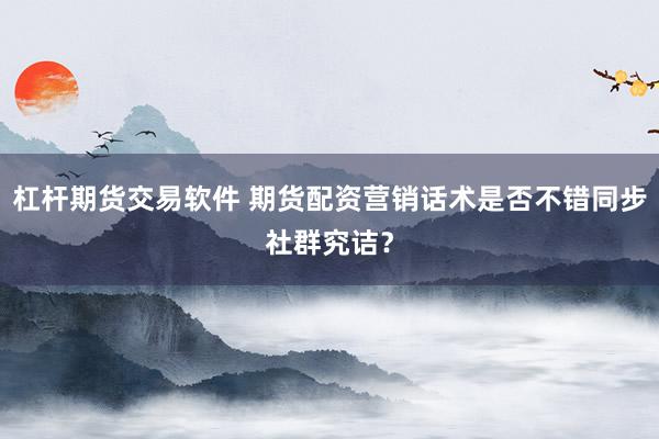 杠杆期货交易软件 期货配资营销话术是否不错同步社群究诘？