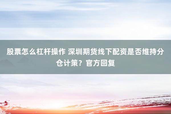 股票怎么杠杆操作 深圳期货线下配资是否维持分仓计策？官方回复