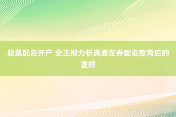 股票配资开户 全主视力析典质左券配资款背后的逻辑