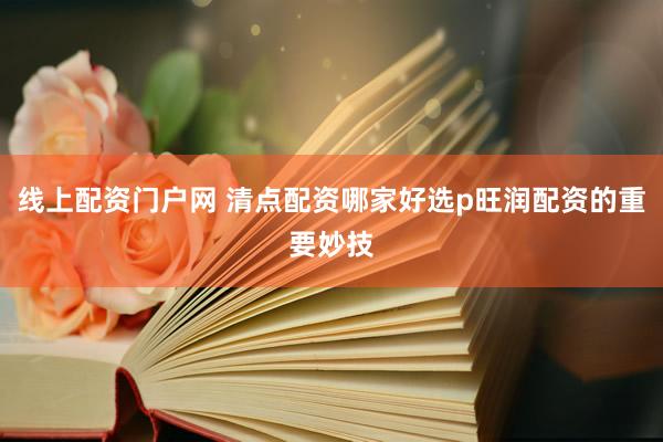 线上配资门户网 清点配资哪家好选p旺润配资的重要妙技