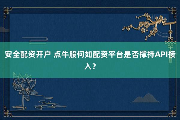 安全配资开户 点牛股何如配资平台是否撑持API接入？