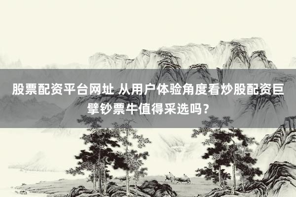 股票配资平台网址 从用户体验角度看炒股配资巨擘钞票牛值得采选吗？