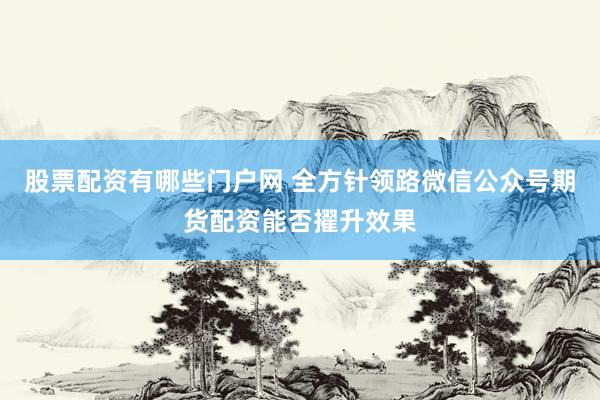 股票配资有哪些门户网 全方针领路微信公众号期货配资能否擢升效果