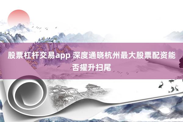 股票杠杆交易app 深度通晓杭州最大股票配资能否擢升扫尾