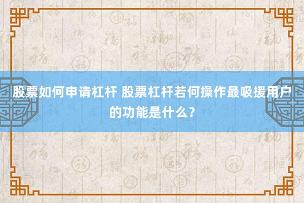 股票如何申请杠杆 股票杠杆若何操作最吸援用户的功能是什么？