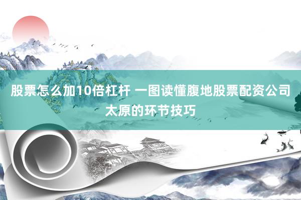 股票怎么加10倍杠杆 一图读懂腹地股票配资公司太原的环节技巧