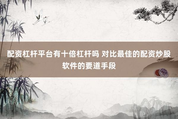 配资杠杆平台有十倍杠杆吗 对比最佳的配资炒股软件的要道手段