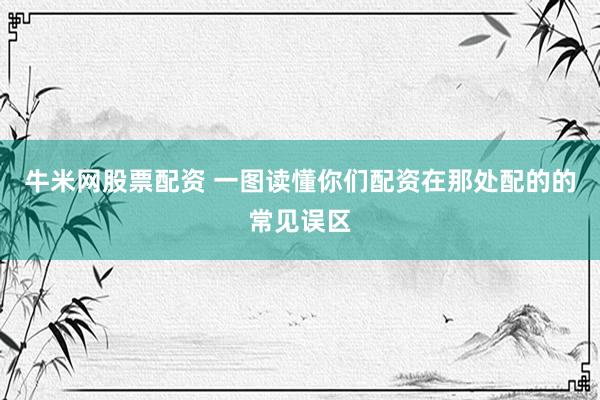 牛米网股票配资 一图读懂你们配资在那处配的的常见误区
