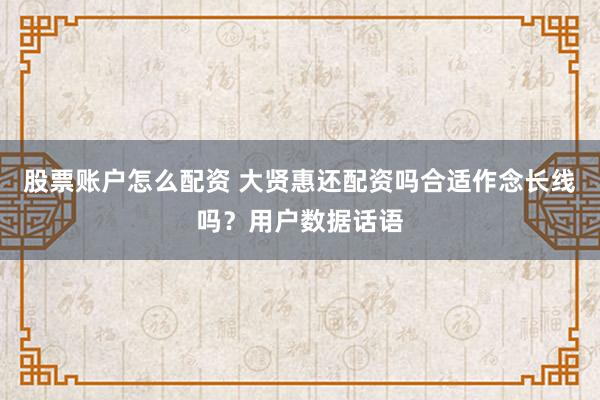 股票账户怎么配资 大贤惠还配资吗合适作念长线吗？用户数据话语