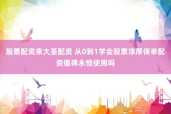 股票配资来大圣配资 从0到1学会股票淳厚保举配资值得永恒使用吗