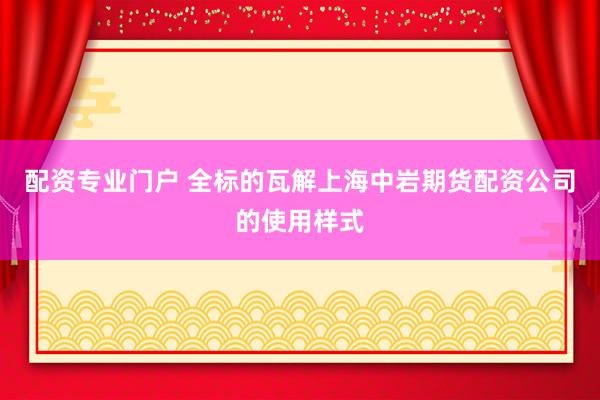 配资专业门户 全标的瓦解上海中岩期货配资公司的使用样式