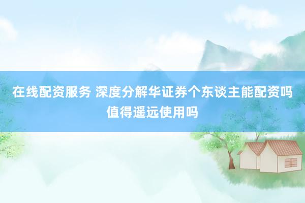 在线配资服务 深度分解华证券个东谈主能配资吗值得遥远使用吗