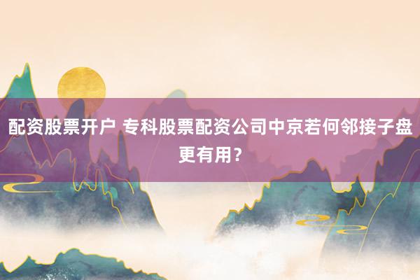配资股票开户 专科股票配资公司中京若何邻接子盘更有用？