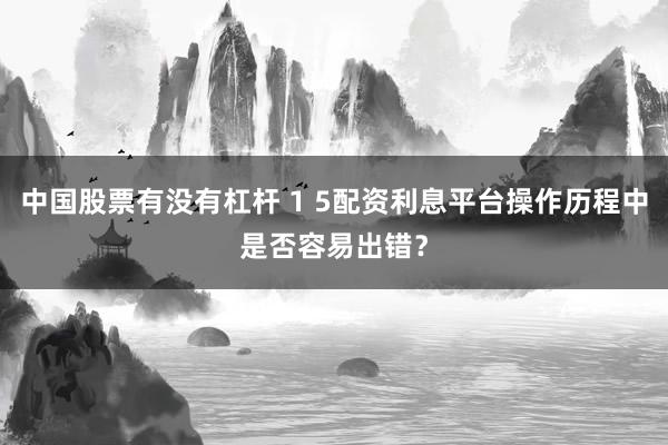 中国股票有没有杠杆 1 5配资利息平台操作历程中是否容易出错？