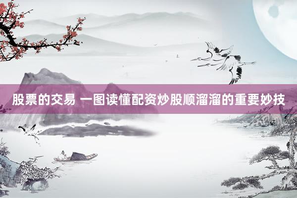股票的交易 一图读懂配资炒股顺溜溜的重要妙技