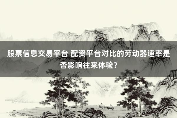 股票信息交易平台 配资平台对比的劳动器速率是否影响往来体验？