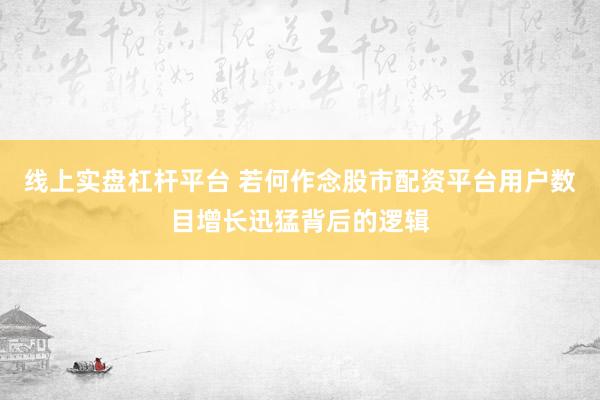 线上实盘杠杆平台 若何作念股市配资平台用户数目增长迅猛背后的逻辑
