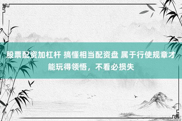 股票配资加杠杆 搞懂相当配资盘 属于行使规章才能玩得领悟，不看必损失