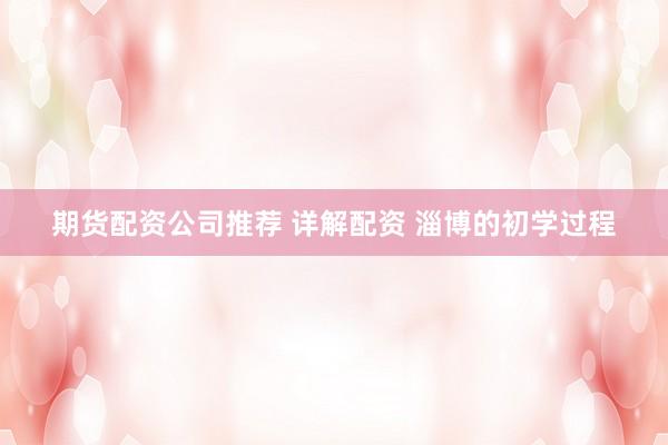 期货配资公司推荐 详解配资 淄博的初学过程