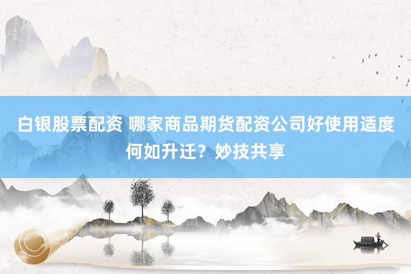 白银股票配资 哪家商品期货配资公司好使用适度何如升迁？妙技共享