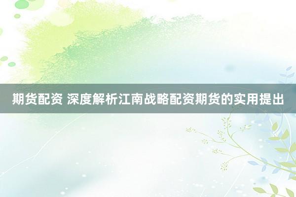 期货配资 深度解析江南战略配资期货的实用提出