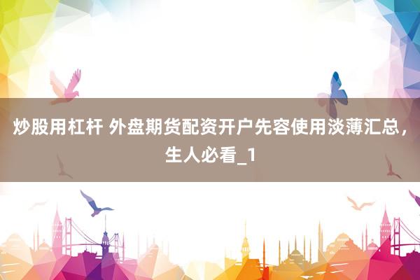炒股用杠杆 外盘期货配资开户先容使用淡薄汇总，生人必看_1