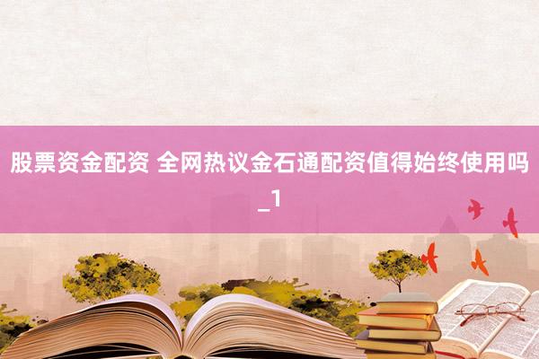 股票资金配资 全网热议金石通配资值得始终使用吗_1