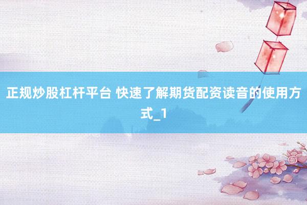 正规炒股杠杆平台 快速了解期货配资读音的使用方式_1