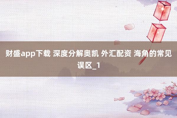 财盛app下载 深度分解奥凯 外汇配资 海角的常见误区_1