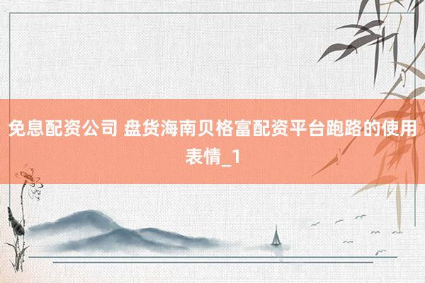 免息配资公司 盘货海南贝格富配资平台跑路的使用表情_1