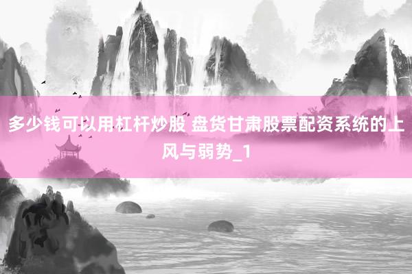 多少钱可以用杠杆炒股 盘货甘肃股票配资系统的上风与弱势_1
