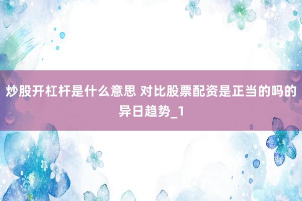 炒股开杠杆是什么意思 对比股票配资是正当的吗的异日趋势_1