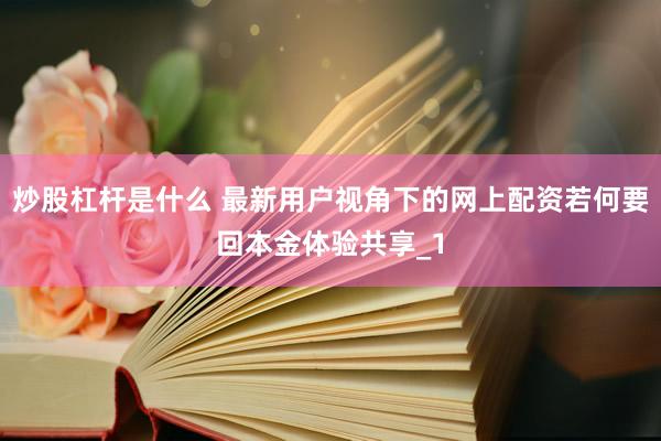 炒股杠杆是什么 最新用户视角下的网上配资若何要回本金体验共享_1