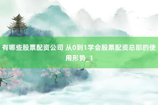 有哪些股票配资公司 从0到1学会股票配资总部的使用形势_1
