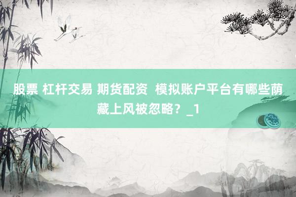 股票 杠杆交易 期货配资  模拟账户平台有哪些荫藏上风被忽略？_1