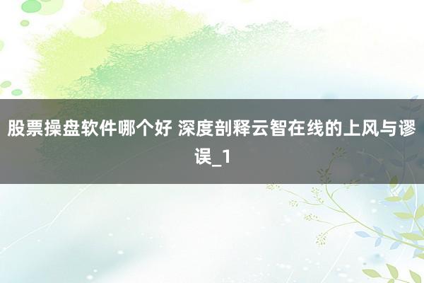 股票操盘软件哪个好 深度剖释云智在线的上风与谬误_1