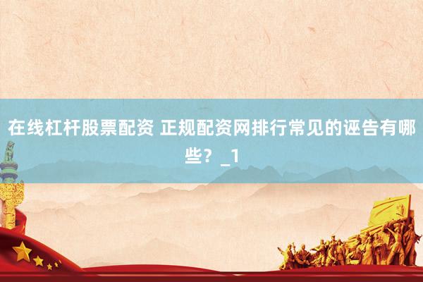 在线杠杆股票配资 正规配资网排行常见的诬告有哪些？_1
