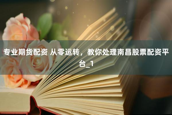 专业期货配资 从零运转，教你处理南昌股票配资平台_1