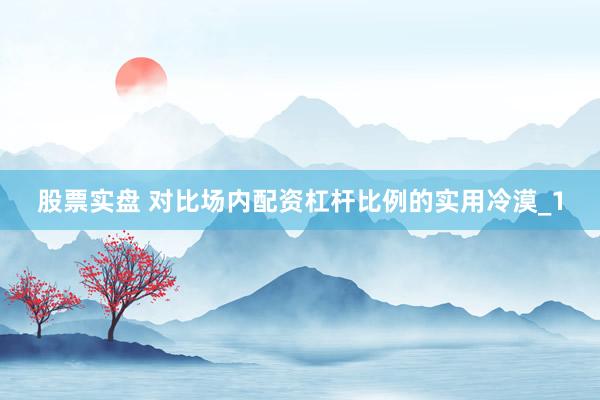 股票实盘 对比场内配资杠杆比例的实用冷漠_1