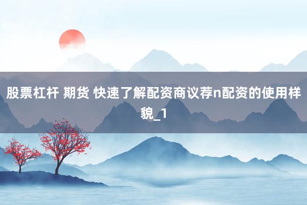 股票杠杆 期货 快速了解配资商议荐n配资的使用样貌_1