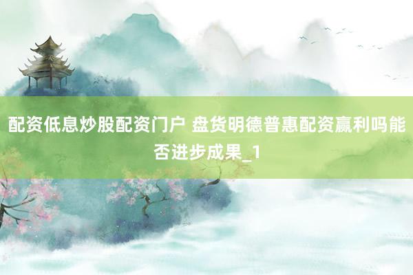 配资低息炒股配资门户 盘货明德普惠配资赢利吗能否进步成果_1