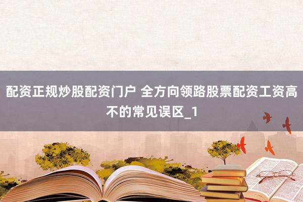 配资正规炒股配资门户 全方向领路股票配资工资高不的常见误区_1