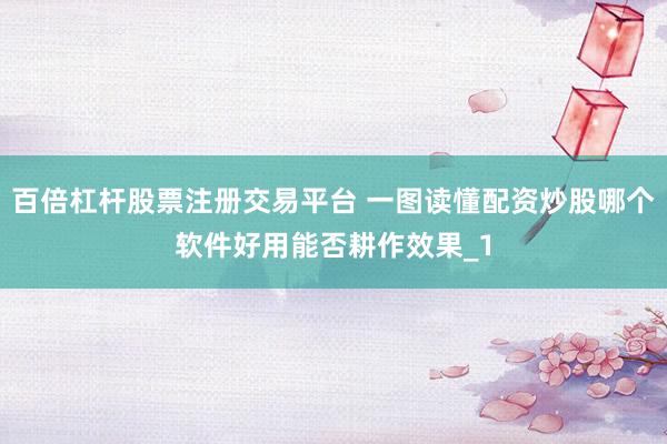 百倍杠杆股票注册交易平台 一图读懂配资炒股哪个软件好用能否耕作效果_1