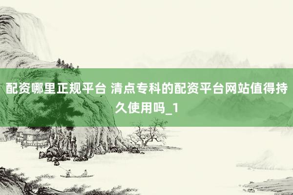 配资哪里正规平台 清点专科的配资平台网站值得持久使用吗_1