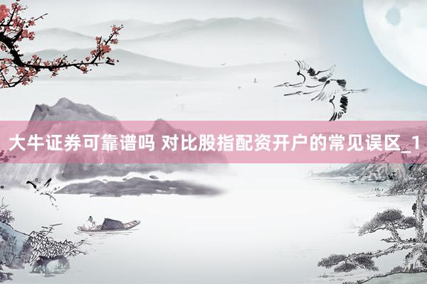 大牛证券可靠谱吗 对比股指配资开户的常见误区_1