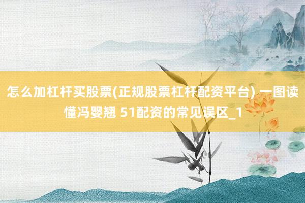 怎么加杠杆买股票(正规股票杠杆配资平台) 一图读懂冯婴翘 51配资的常见误区_1