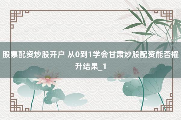 股票配资炒股开户 从0到1学会甘肃炒股配资能否擢升结果_1